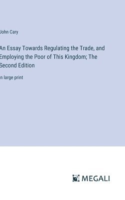 Essay Towards Regulating the Trade, and Employing the Poor of This Kingdom; The Second Edition
