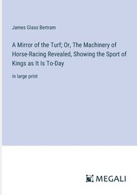 bokomslag A Mirror of the Turf; Or, The Machinery of Horse-Racing Revealed, Showing the Sport of Kings as It Is To-Day