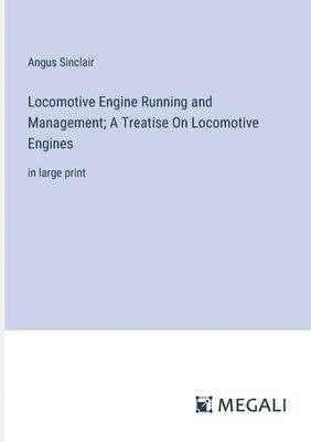 Locomotive Engine Running and Management; A Treatise On Locomotive Engines