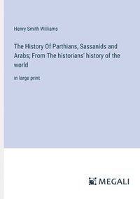 bokomslag The History Of Parthians, Sassanids and Arabs; From The historians' history of the world