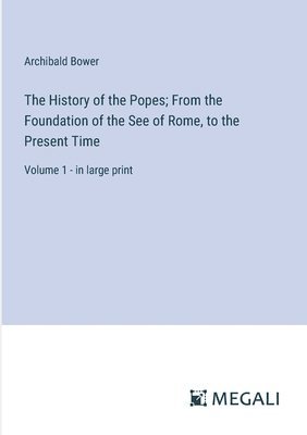 History of the Popes; From the Foundation of the See of Rome, to the Present Time