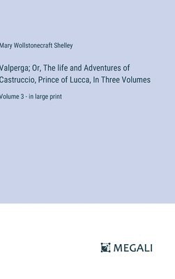 Valperga; Or, The life and Adventures of Castruccio, Prince of Lucca, In Three Volumes: Volume 3 - in large print 1