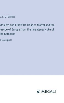 Moslem and Frank; Or, Charles Martel and the rescue of Europe from the threatened yoke of the Saracens 1