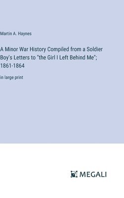 Minor War History Compiled from a Soldier Boy's Letters to "the Girl I Left Behind Me"; 1861-1864