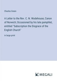 bokomslag A Letter to the Rev. C. N. Wodehouse, Canon of Norwich; Occasioned by his late pamphlet, entitled &quot;Subscription the Disgrace of the English Church&quot;