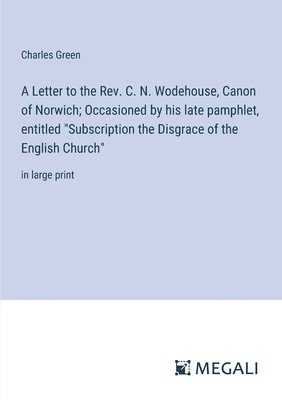 A Letter to the Rev. C. N. Wodehouse, Canon of Norwich; Occasioned by his late pamphlet, entitled &quot;Subscription the Disgrace of the English Church&quot; 1