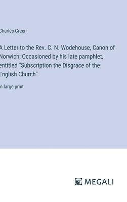 A Letter to the Rev. C. N. Wodehouse, Canon of Norwich; Occasioned by his late pamphlet, entitled &quot;Subscription the Disgrace of the English Church&quot; 1