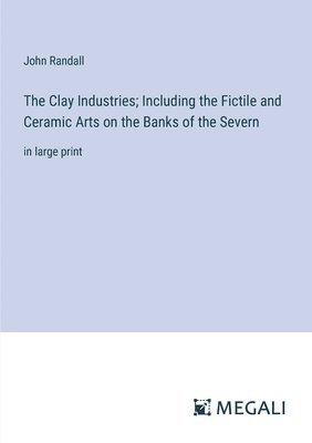 The Clay Industries; Including the Fictile and Ceramic Arts on the Banks of the Severn 1