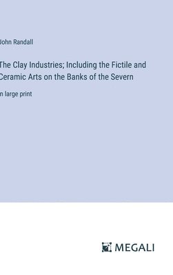 Clay Industries; Including the Fictile and Ceramic Arts on the Banks of the Severn