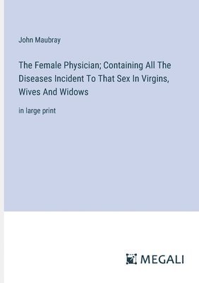 The Female Physician; Containing All The Diseases Incident To That Sex In Virgins, Wives And Widows 1