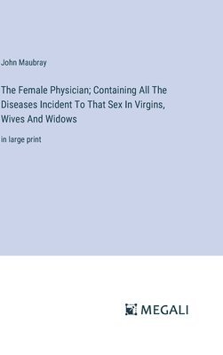 The Female Physician; Containing All The Diseases Incident To That Sex In Virgins, Wives And Widows 1