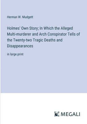 Holmes' Own Story; In Which the Alleged Multi-murderer and Arch Conspirator Tells of the Twenty-two Tragic Deaths and Disappearances