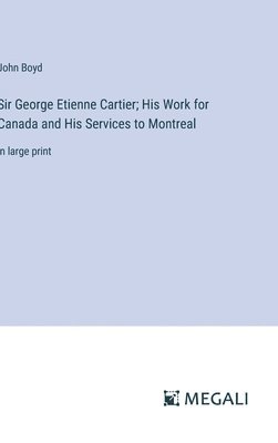 Sir George Etienne Cartier; His Work for Canada and His Services to Montreal 1