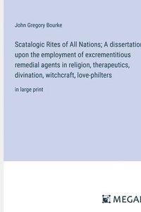 bokomslag Scatalogic Rites of All Nations; A dissertation upon the employment of excrementitious remedial agents in religion, therapeutics, divination, witchcraft, love-philters