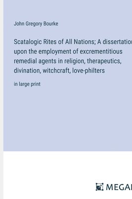 Scatalogic Rites of All Nations; A dissertation upon the employment of excrementitious remedial agents in religion, therapeutics, divination, witchcraft, love-philters 1