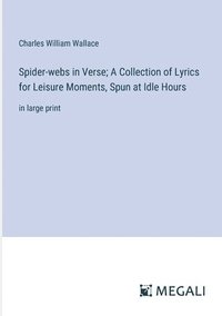 bokomslag Spider-webs in Verse; A Collection of Lyrics for Leisure Moments, Spun at Idle Hours