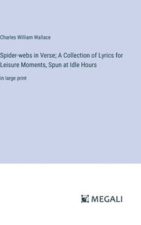 bokomslag Spider-webs in Verse; A Collection of Lyrics for Leisure Moments, Spun at Idle Hours