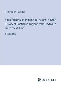 bokomslag A Brief History of Printing in England; A Short History of Printing in England from Caxton to the Present Time