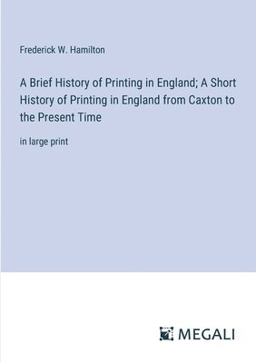 Brief History of Printing in England; A Short History of Printing in England from Caxton to the Present Time