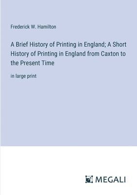 A Brief History of Printing in England; A Short History of Printing in England from Caxton to the Present Time 1