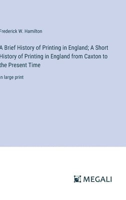 A Brief History of Printing in England; A Short History of Printing in England from Caxton to the Present Time 1