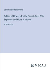 bokomslag Fables of Flowers for the Female Sex; With Zephyrus and Flora, A Vision.