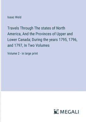 Travels Through The states of North America, And the Provinces of Upper and Lower Canada; During the years 1795, 1796, and 1797, In Two Volumes 1