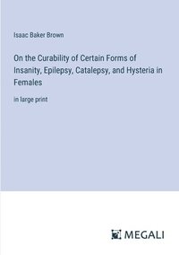 bokomslag On the Curability of Certain Forms of Insanity, Epilepsy, Catalepsy, and Hysteria in Females