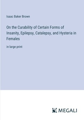 bokomslag On the Curability of Certain Forms of Insanity, Epilepsy, Catalepsy, and Hysteria in Females