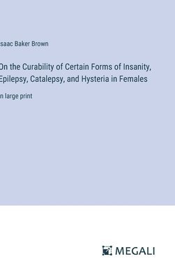 On the Curability of Certain Forms of Insanity, Epilepsy, Catalepsy, and Hysteria in Females 1