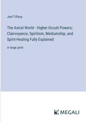 Joel Tiffany - Astral World - Higher Occult Powers; Clairvoyance, Spiritism, Mediumship, and Spirit-Healing Fully Explained, Häftad