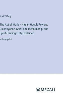Joel Tiffany - Astral World - Higher Occult Powers; Clairvoyance, Spiritism, Mediumship, and Spirit-Healing Fully Explained, Inbunden