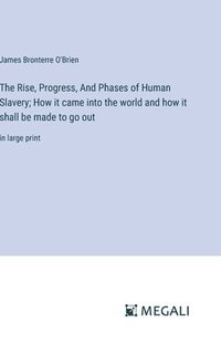 bokomslag Rise, Progress, And Phases of Human Slavery; How it came into the world and how it shall be made to go out