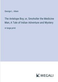 bokomslag The Antelope Boy; or, Smoholler the Medicine Man, A Tale of Indian Adventure and Mystery