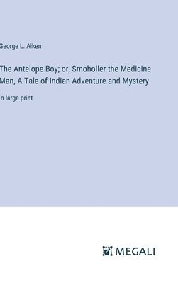 bokomslag The Antelope Boy; or, Smoholler the Medicine Man, A Tale of Indian Adventure and Mystery