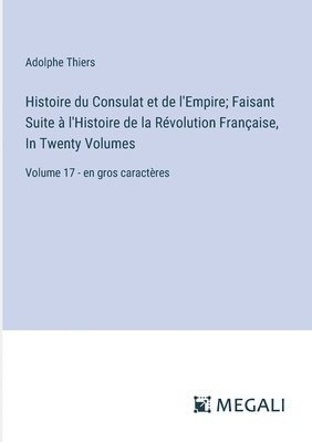 Histoire du Consulat et de l'Empire; Faisant Suite à l'Histoire de la Révolution Française, In Twenty Volumes: Volume 17 - en gros caractères 1