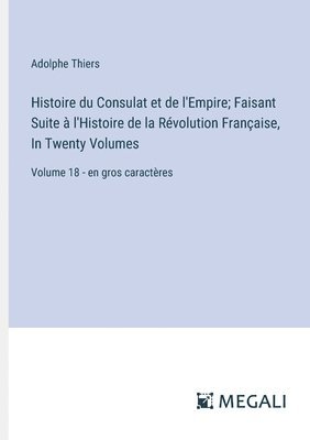 Histoire du Consulat et de l'Empire; Faisant Suite à l'Histoire de la Révolution Française, In Twenty Volumes: Volume 18 - en gros caractères 1