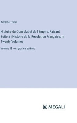 Adolphe Thiers - Histoire du Consulat et de l'Empire; Faisant Suite à l'Histoire de la Révolution Française, In Twenty Volumes: Volume 18 - en gros caractères, Inbunden