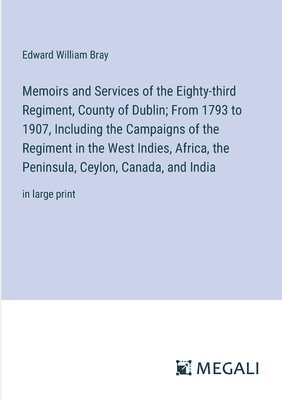 Memoirs and Services of the Eighty-third Regiment, County of Dublin; From 1793 to 1907, Including the Campaigns of the Regiment in the West Indies, Africa, the Peninsula, Ceylon, Canada, and India 1