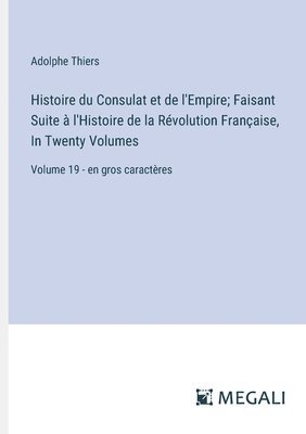 Histoire du Consulat et de l'Empire; Faisant Suite à l'Histoire de la Révolution Française, In Twenty Volumes: Volume 19 - en gros caractères