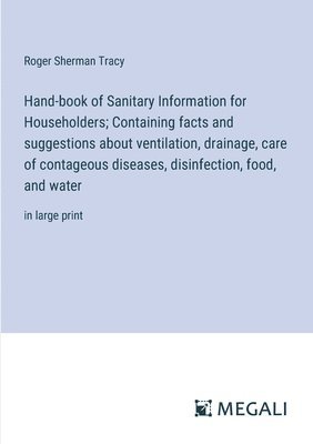 Hand-book of Sanitary Information for Householders; Containing facts and suggestions about ventilation, drainage, care of contageous diseases, disinfection, food, and water 1