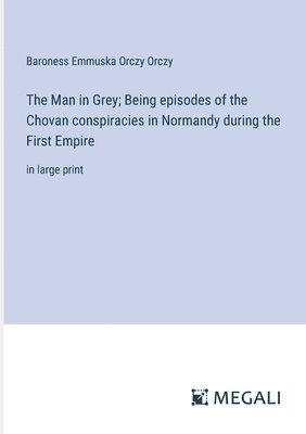 The Man in Grey; Being episodes of the Chovan conspiracies in Normandy during the First Empire 1