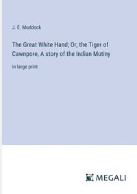 bokomslag The Great White Hand; Or, the Tiger of Cawnpore, A story of the Indian Mutiny