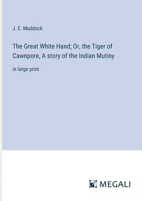 The Great White Hand; Or, the Tiger of Cawnpore, A story of the Indian Mutiny 1