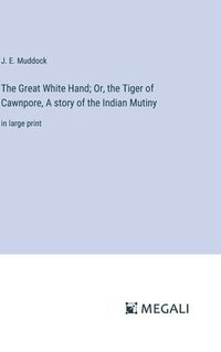 bokomslag The Great White Hand; Or, the Tiger of Cawnpore, A story of the Indian Mutiny