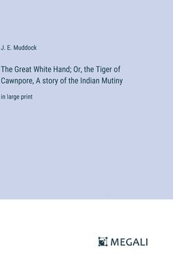 The Great White Hand; Or, the Tiger of Cawnpore, A story of the Indian Mutiny 1