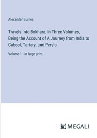 bokomslag Travels Into Bokhara; In Three Volumes, Being the Account of A Journey from India to Cabool, Tartary, and Persia: Volume 1 - in large print