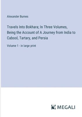 Travels Into Bokhara; In Three Volumes, Being the Account of A Journey from India to Cabool, Tartary, and Persia: Volume 1 - in large print 1