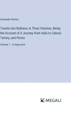 Travels Into Bokhara; In Three Volumes, Being the Account of A Journey from India to Cabool, Tartary, and Persia: Volume 1 - in large print 1