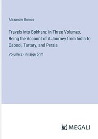 bokomslag Travels Into Bokhara; In Three Volumes, Being the Account of A Journey from India to Cabool, Tartary, and Persia